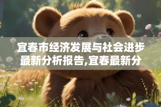 宜春市经济发展与社会进步最新分析报告,宜春最新分析报告