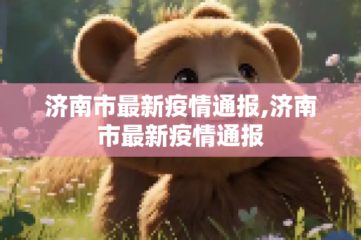 济南市最新疫情通报,济南市最新疫情通报