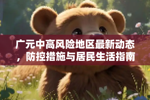 广元中高风险地区最新动态，防控措施与居民生活指南,广元中高风险地区最新