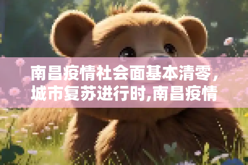 南昌疫情社会面基本清零，城市复苏进行时,南昌疫情社会面基本清零