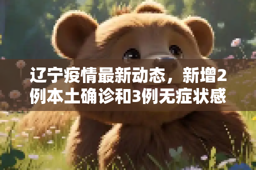 辽宁疫情最新动态，新增2例本土确诊和3例无症状感染者,辽宁新增2例本土确诊 3例无症状