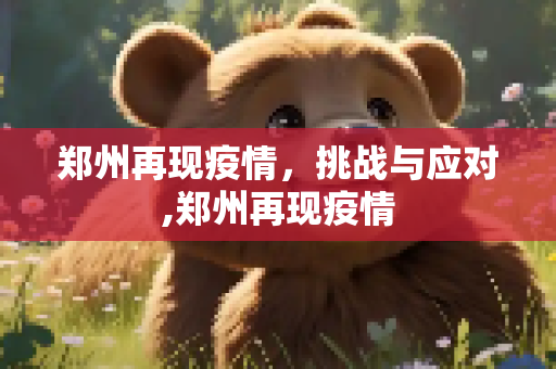 郑州再现疫情，挑战与应对,郑州再现疫情