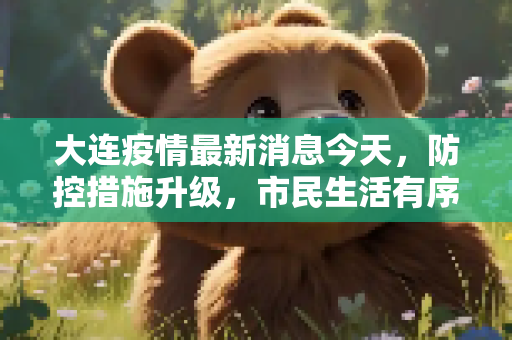 大连疫情最新消息今天，防控措施升级，市民生活有序,大连疫情最新消息今天