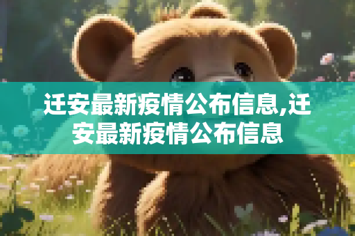 迁安最新疫情公布信息,迁安最新疫情公布信息
