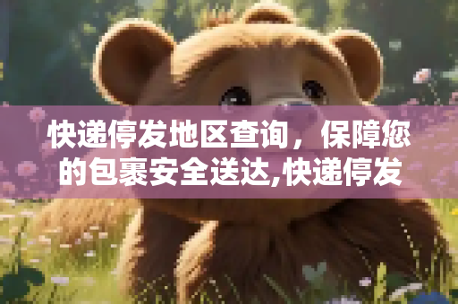 快递停发地区查询，保障您的包裹安全送达,快递停发地区查询