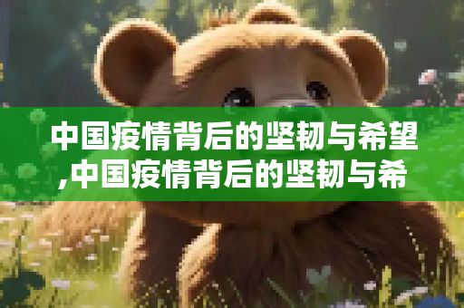 中国疫情背后的坚韧与希望,中国疫情背后的坚韧与希望