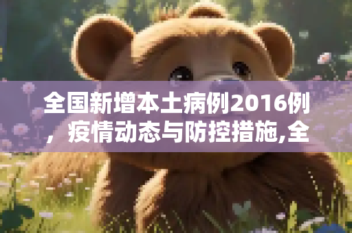 全国新增本土病例2016例，疫情动态与防控措施,全国新增本土2016例
