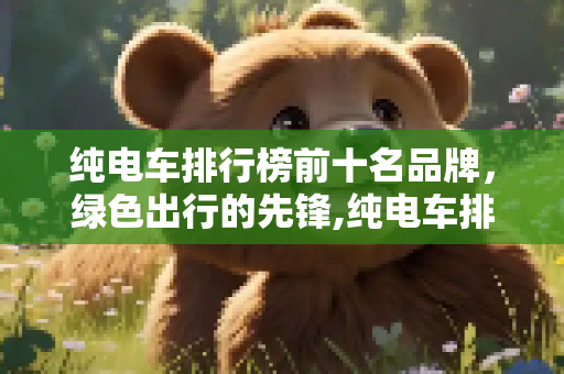 纯电车排行榜前十名品牌，绿色出行的先锋,纯电车排行榜前十名品牌