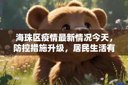 海珠区疫情最新情况今天，防控措施升级，居民生活有序,海珠区疫情最新情况今天