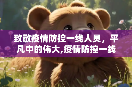 致敬疫情防控一线人员，平凡中的伟大,疫情防控一线人员