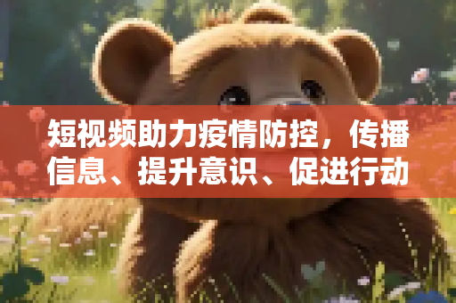 短视频助力疫情防控，传播信息、提升意识、促进行动,短视频助力疫情防控