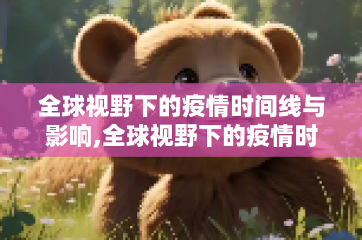 全球视野下的疫情时间线与影响,全球视野下的疫情时间线与影响