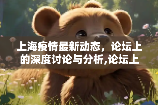 上海疫情最新动态，论坛上的深度讨论与分析,论坛上海疫情最新