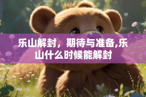 乐山解封，期待与准备,乐山什么时候能解封