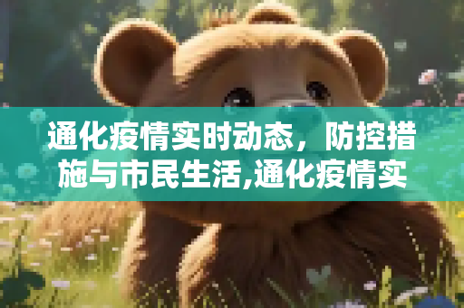 通化疫情实时动态，防控措施与市民生活,通化疫情实时动态