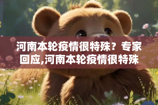 河南本轮疫情很特殊？专家回应,河南本轮疫情很特殊?专家回应