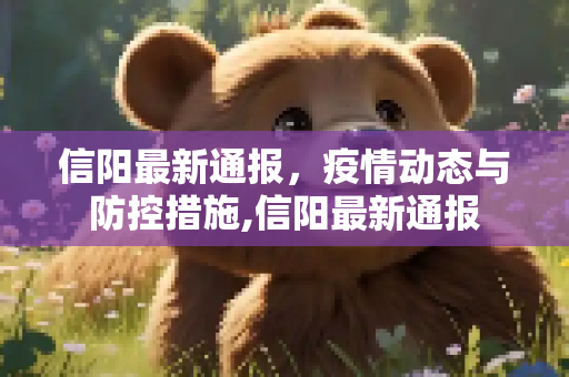 信阳最新通报，疫情动态与防控措施,信阳最新通报