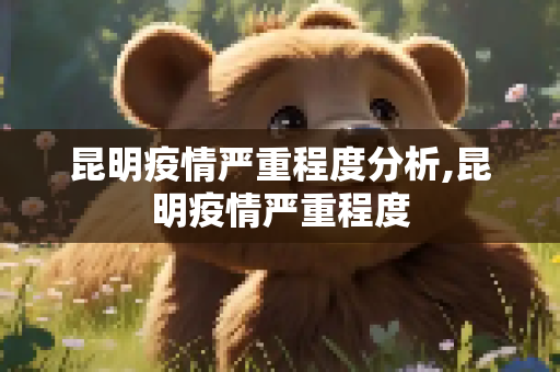 昆明疫情严重程度分析,昆明疫情严重程度