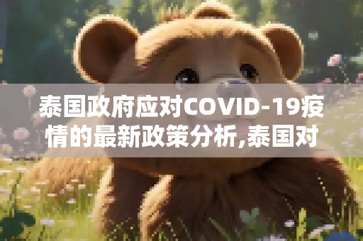 泰国政府应对COVID-19疫情的最新政策分析,泰国对疫情最新政策