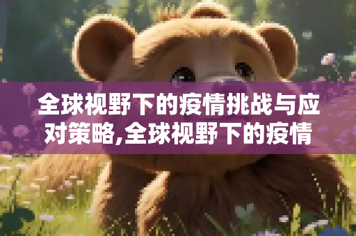 全球视野下的疫情挑战与应对策略,全球视野下的疫情挑战与应对策略