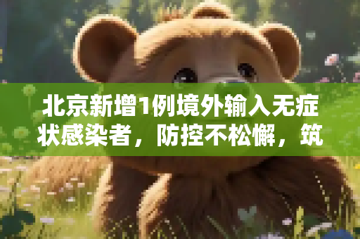 北京新增1例境外输入无症状感染者，防控不松懈，筑牢健康防线,北京新增1例境外输入无症状感染者