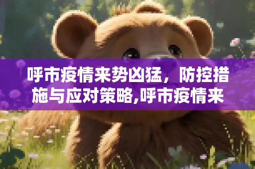 呼市疫情来势凶猛，防控措施与应对策略,呼市疫情来势凶猛