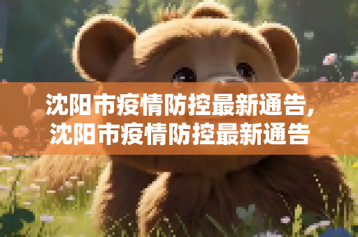 沈阳市疫情防控最新通告,沈阳市疫情防控最新通告