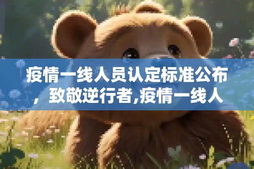 疫情一线人员认定标准公布，致敬逆行者,疫情一线人员认定标准公布