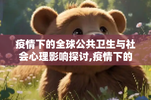 疫情下的全球公共卫生与社会心理影响探讨,疫情下的全球公共卫生与社会心理影响探讨