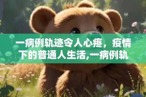 一病例轨迹令人心疼，疫情下的普通人生活,一病例轨迹令人心疼