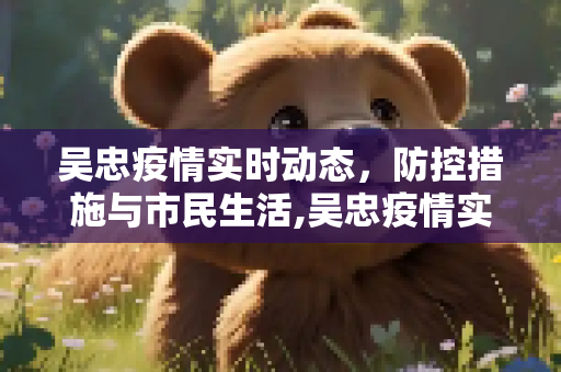 吴忠疫情实时动态，防控措施与市民生活,吴忠疫情实时动态