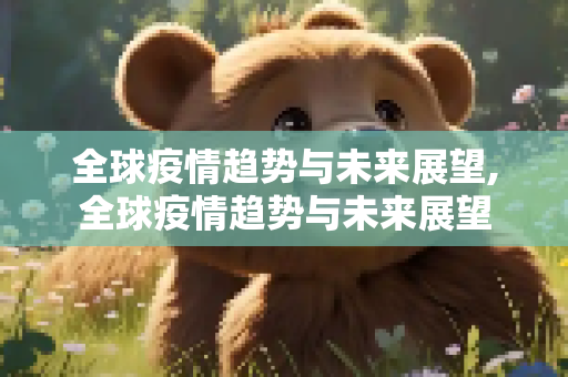 全球疫情趋势与未来展望,全球疫情趋势与未来展望
