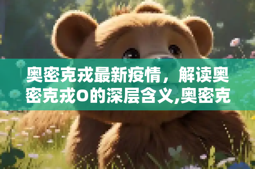 奥密克戎最新疫情，解读奥密克戎O的深层含义,奥密克戎最新疫情:奥密克戎o是什么意思
