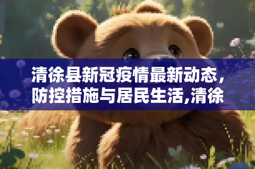 清徐县新冠疫情最新动态，防控措施与居民生活,清徐新冠疫情最新消息