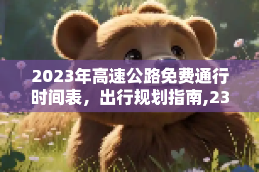 2023年高速公路免费通行时间表，出行规划指南,23年高速免费时间