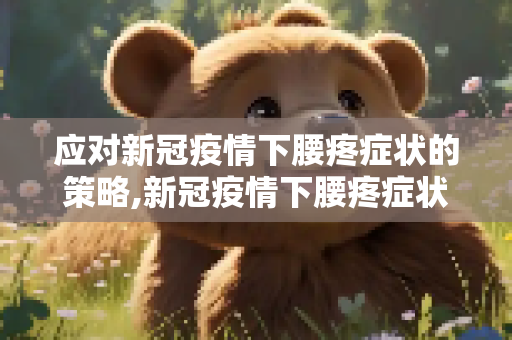 应对新冠疫情下腰疼症状的策略,新冠疫情下腰疼症状应对策略