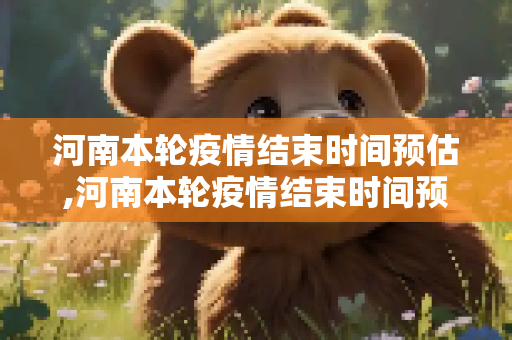 河南本轮疫情结束时间预估,河南本轮疫情结束时间预估