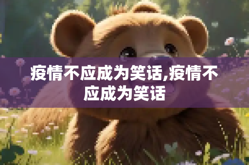 疫情不应成为笑话,疫情不应成为笑话