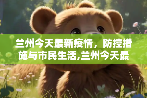 兰州今天最新疫情，防控措施与市民生活,兰州今天最新疫情