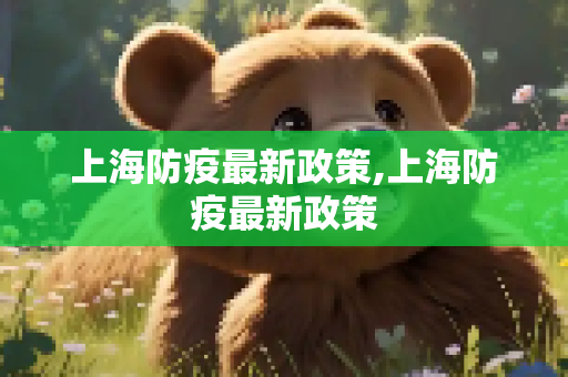 上海防疫最新政策,上海防疫最新政策