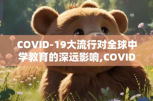 COVID-19大流行对全球中学教育的深远影响,COVID19对全球中学教育的影响