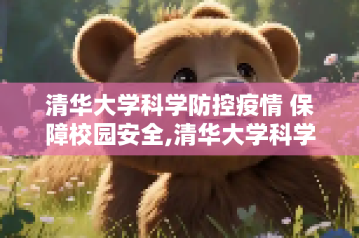 清华大学科学防控疫情 保障校园安全,清华大学科学防控疫情 保障校园安全