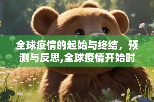 全球疫情的起始与终结，预测与反思,全球疫情开始时间及结束时间预测