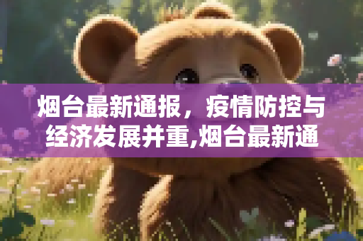 烟台最新通报，疫情防控与经济发展并重,烟台最新通报