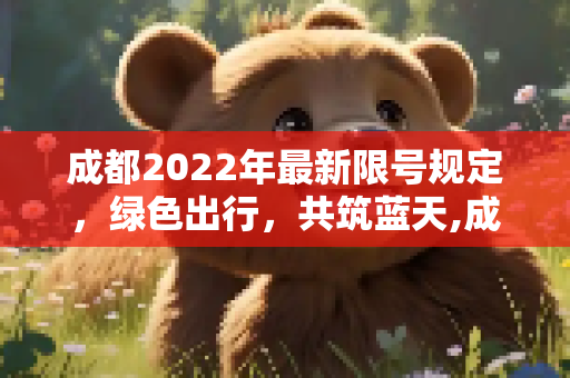 成都2022年最新限号规定，绿色出行，共筑蓝天,成都限号2022最新限号规定