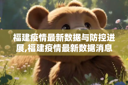 福建疫情最新数据与防控进展,福建疫情最新数据消息