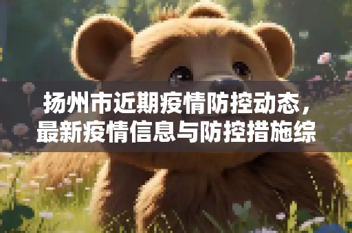 扬州市近期疫情防控动态，最新疫情信息与防控措施综述,扬州近来最新疫情