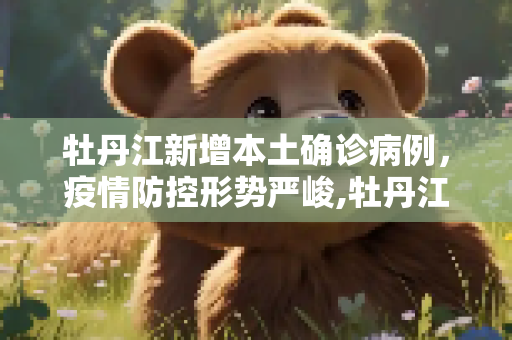 牡丹江新增本土确诊病例，疫情防控形势严峻,牡丹江新增本土确诊