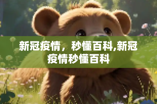 新冠疫情，秒懂百科,新冠疫情秒懂百科