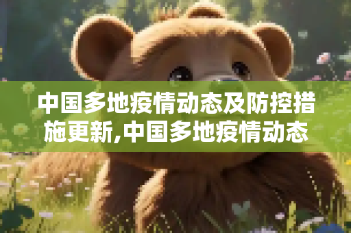 中国多地疫情动态及防控措施更新,中国多地疫情动态及防控措施更新